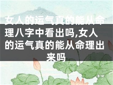 女人的运气真的能从命理八字中看出吗,女人的运气真的能从命理出来吗