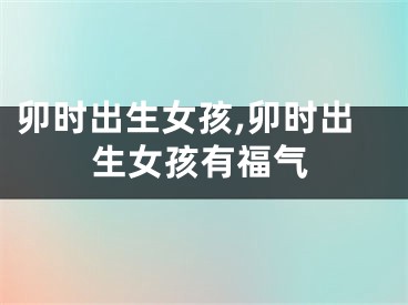 卯时出生女孩,卯时出生女孩有福气