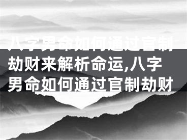 八字男命如何通过官制劫财来解析命运,八字男命如何通过官制劫财