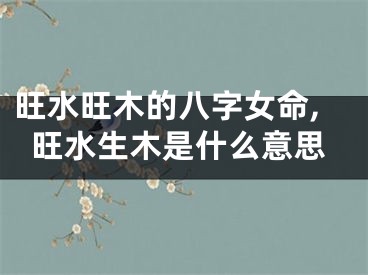 旺水旺木的八字女命,旺水生木是什么意思
