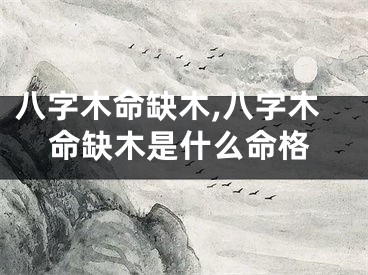 八字木命缺木,八字木命缺木是什么命格