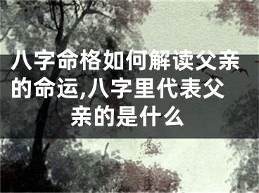 八字命格如何解读父亲的命运,八字里代表父亲的是什么