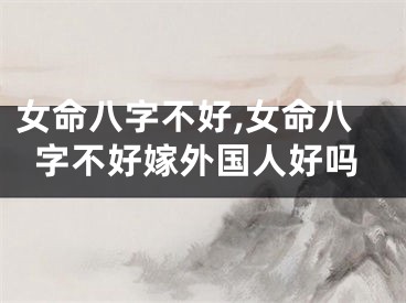 女命八字不好,女命八字不好嫁外国人好吗