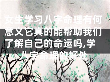女生学习八字命理有何意义它真的能帮助我们了解自己的命运吗,学八字命理的好处