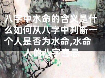 八字中水命的含义是什么如何从八字中判断一个人是否为水命,水命人的八字喜忌