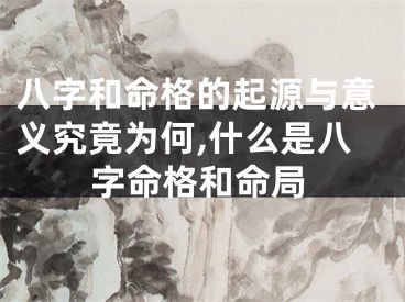 八字和命格的起源与意义究竟为何,什么是八字命格和命局
