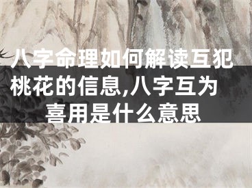八字命理如何解读互犯桃花的信息,八字互为喜用是什么意思