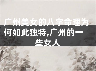 广州美女的八字命理为何如此独特,广州的一些女人