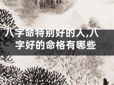 八字命特别好的人,八字好的命格有哪些