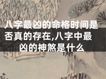 八字最凶的命格时间是否真的存在,八字中最凶的神煞是什么