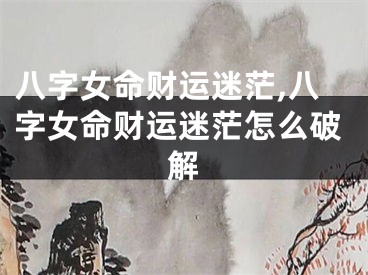 八字女命财运迷茫,八字女命财运迷茫怎么破解