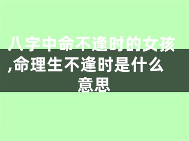 八字中命不逢时的女孩,命理生不逢时是什么意思