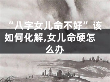 “八字女儿命不好”该如何化解,女儿命硬怎么办