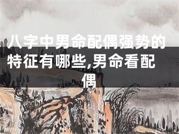 八字中男命配偶强势的特征有哪些,男命看配偶