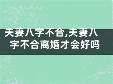 夫妻八字不合,夫妻八字不合离婚才会好吗