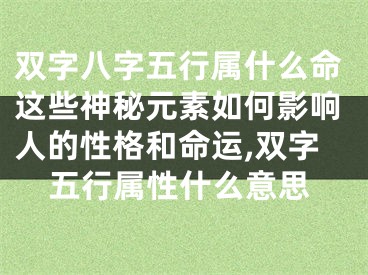 双字八字五行属什么命这些神秘元素如何影响人的性格和命运,双字五行属性什么意思