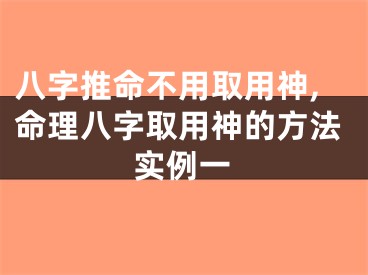 八字推命不用取用神,命理八字取用神的方法实例一