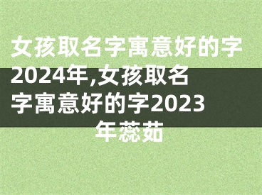 女孩取名字寓意好的字2024年,女孩取名字寓意好的字2023年蕊茹