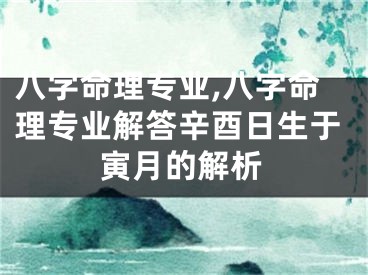 八字命理专业,八字命理专业解答辛酉日生于寅月的解析