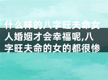 什么样的八字旺夫命女人婚姻才会幸福呢,八字旺夫命的女的都很惨