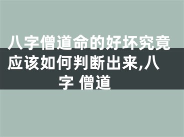 八字僧道命的好坏究竟应该如何判断出来,八字 僧道