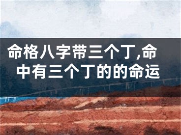 命格八字带三个丁,命中有三个丁的的命运