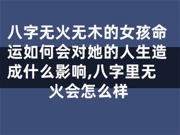 八字无火无木的女孩命运如何会对她的人生造成什么影响,八字里无火会怎么样