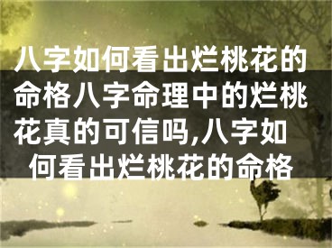 八字如何看出烂桃花的命格八字命理中的烂桃花真的可信吗,八字如何看出烂桃花的命格