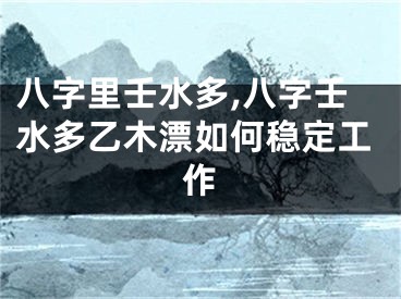八字里壬水多,八字壬水多乙木漂如何稳定工作