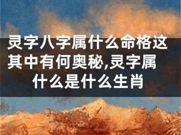 灵字八字属什么命格这其中有何奥秘,灵字属什么是什么生肖