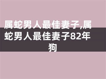 属蛇男人最佳妻子,属蛇男人最佳妻子82年狗