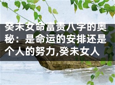 癸未女命富贵八字的奥秘：是命运的安排还是个人的努力,癸未女人