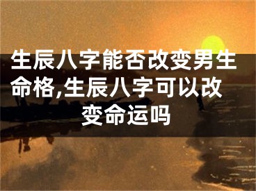 生辰八字能否改变男生命格,生辰八字可以改变命运吗