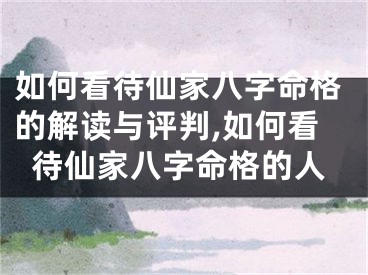 如何看待仙家八字命格的解读与评判,如何看待仙家八字命格的人