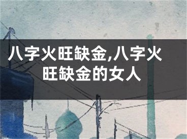 八字火旺缺金,八字火旺缺金的女人