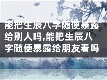 能把生辰八字随便暴露给别人吗,能把生辰八字随便暴露给朋友看吗