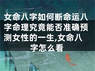 女命八字如何断命运八字命理究竟能否准确预测女性的一生,女命八字怎么看