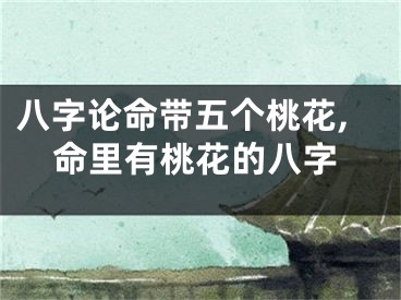 八字论命带五个桃花,命里有桃花的八字