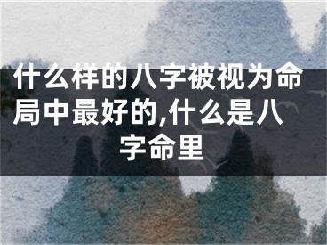 什么样的八字被视为命局中最好的,什么是八字命里
