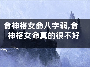 食神格女命八字弱,食神格女命真的很不好