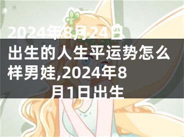 2024年8月24日出生的人生平运势怎么样男娃,2024年8月1日出生
