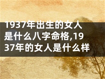 1937年出生的女人是什么八字命格,1937年的女人是什么样