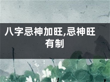 八字忌神加旺,忌神旺有制