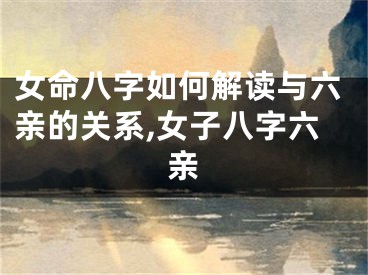 女命八字如何解读与六亲的关系,女子八字六亲