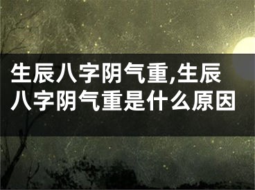 生辰八字阴气重,生辰八字阴气重是什么原因