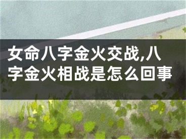 女命八字金火交战,八字金火相战是怎么回事