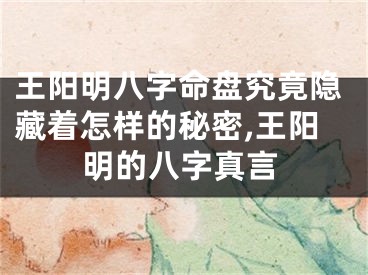 王阳明八字命盘究竟隐藏着怎样的秘密,王阳明的八字真言