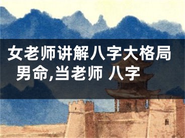 女老师讲解八字大格局男命,当老师 八字