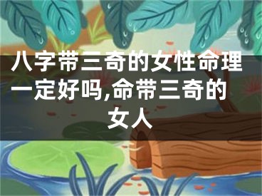 八字带三奇的女性命理一定好吗,命带三奇的女人