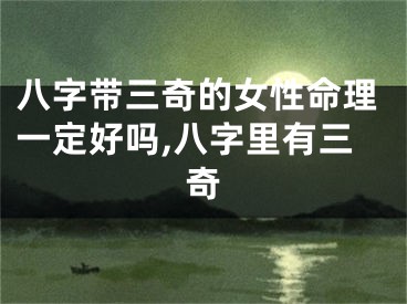 八字带三奇的女性命理一定好吗,八字里有三奇
